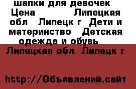 шапки для девочек › Цена ­ 1 000 - Липецкая обл., Липецк г. Дети и материнство » Детская одежда и обувь   . Липецкая обл.,Липецк г.